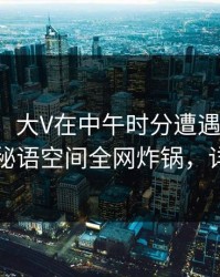 【速报】大V在中午时分遭遇内幕情不自禁，秘语空间全网炸锅，详情了解