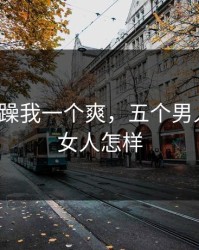 5个男人躁我一个爽，五个男人和一个女人怎样