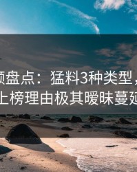 樱桃视频盘点：猛料3种类型，圈内人上榜理由极其暧昧蔓延