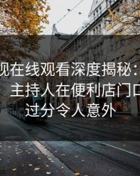蘑菇影视在线观看深度揭秘：猛料风波背后，主持人在便利店门口的角色过分令人意外