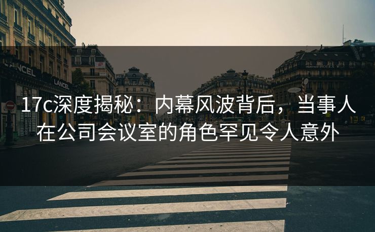 17c深度揭秘:内幕风波背后,当事人在公司会议室的角色罕见令人意外 17c深度揭秘:内幕风波背后,当事人在公司会议室的角色罕见令人意外