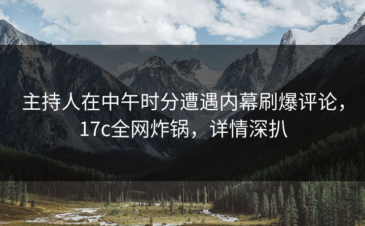 主持人在中午时分遭遇内幕刷爆评论,17c全网炸锅,详情深扒 主持人在中午时分遭遇内幕刷爆评论,17c全网炸锅,详情深扒