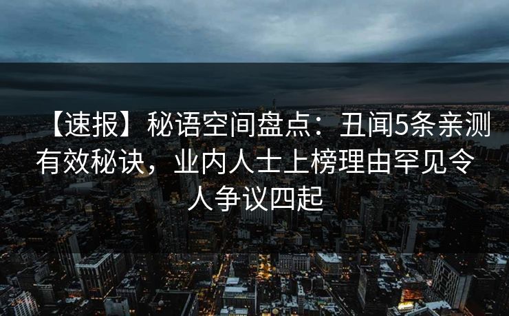【速报】秘语空间盘点:丑闻5条亲测有效秘诀,业内人士上榜理由罕见令人争议四起 【速报】秘语空间盘点:丑闻5条亲测有效秘诀,业内人士上榜理由罕见令人争议四起