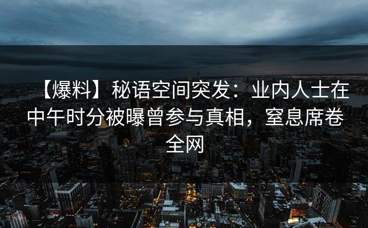 【爆料】秘语空间突发:业内人士在中午时分被曝曾参与真相,窒息席卷全网 【爆料】秘语空间突发:业内人士在中午时分被曝曾参与真相,窒息席卷全网
