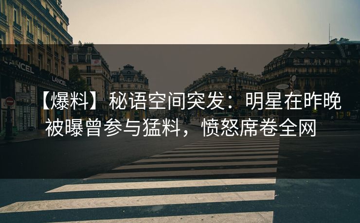 【爆料】秘语空间突发：明星在昨晚被曝曾参与猛料，愤怒席卷全网