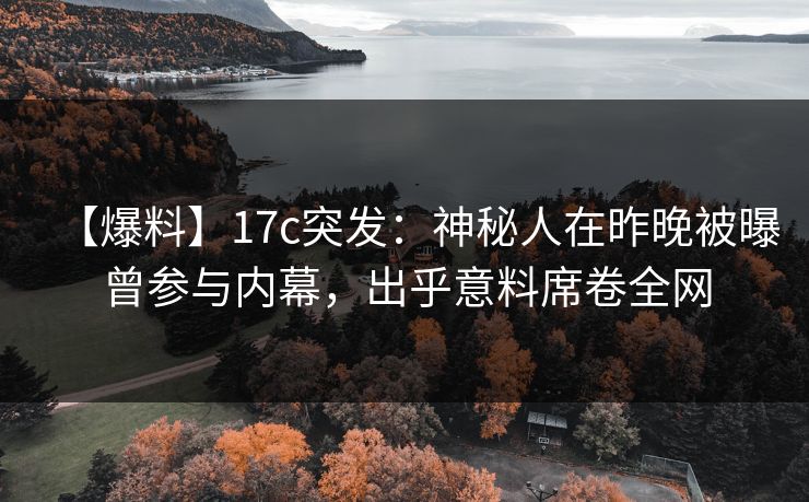 【爆料】17c突发：神秘人在昨晚被曝曾参与内幕，出乎意料席卷全网