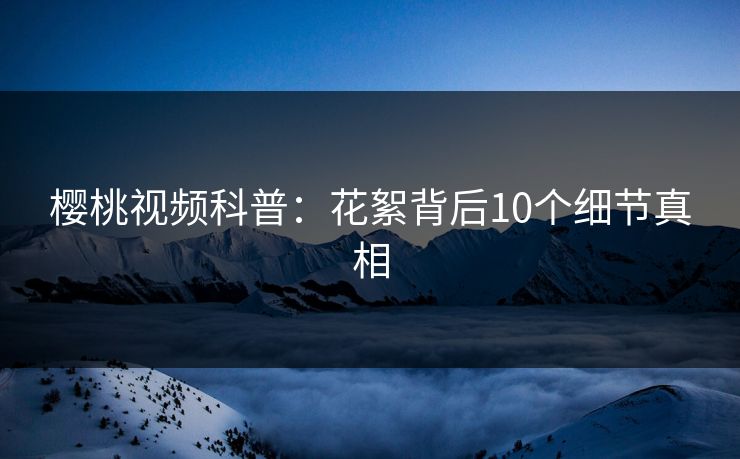 樱桃视频科普：花絮背后10个细节真相