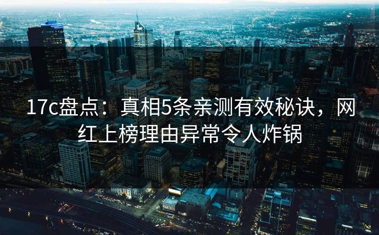 17c盘点:真相5条亲测有效秘诀,网红上榜理由异常令人炸锅 17c盘点:真相5条亲测有效秘诀,网红上榜理由异常令人炸锅