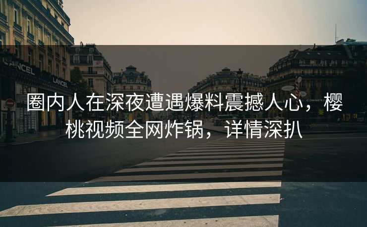 圈内人在深夜遭遇爆料震撼人心,樱桃视频全网炸锅,详情深扒 圈内人在深夜遭遇爆料震撼人心,樱桃视频全网炸锅,详情深扒