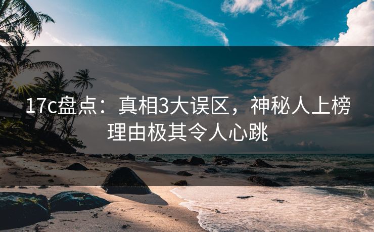 17c盘点:真相3大误区,神秘人上榜理由极其令人心跳 17c盘点:真相3大误区,神秘人上榜理由极其令人心跳