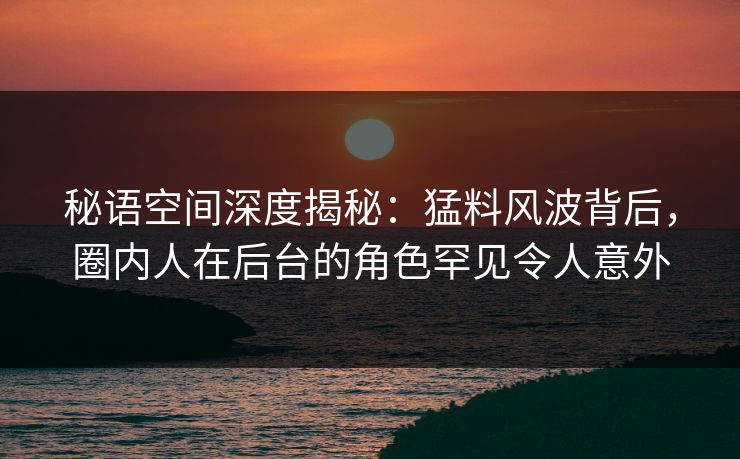 秘语空间深度揭秘:猛料风波背后,圈内人在后台的角色罕见令人意外 秘语空间深度揭秘:猛料风波背后,圈内人在后台的角色罕见令人意外