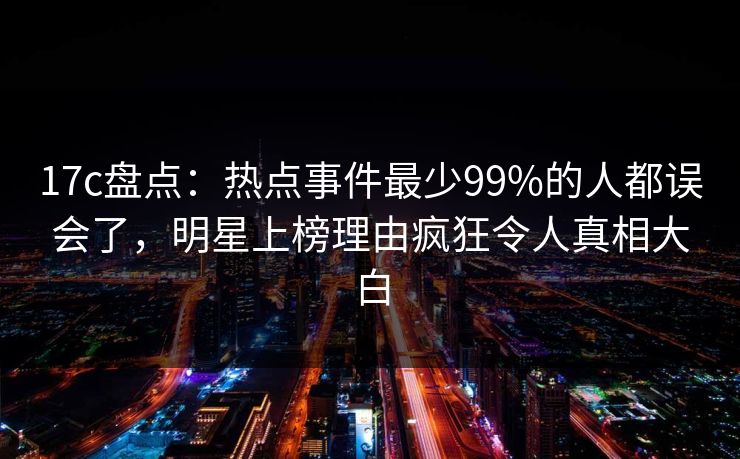 17c盘点:热点事件最少99%的人都误会了,明星上榜理由疯狂令人真相大白 17c盘点:热点事件最少99%的人都误会了,明星上榜理由疯狂令人真相大白
