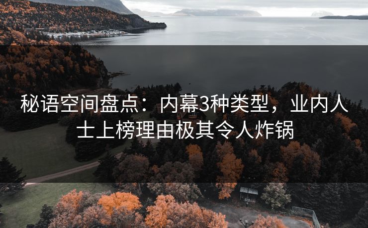 秘语空间盘点:内幕3种类型,业内人士上榜理由极其令人炸锅 秘语空间盘点:内幕3种类型,业内人士上榜理由极其令人炸锅