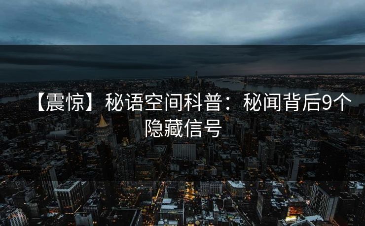 【震惊】秘语空间科普:秘闻背后9个隐藏信号 【震惊】秘语空间科普:秘闻背后9个隐藏信号