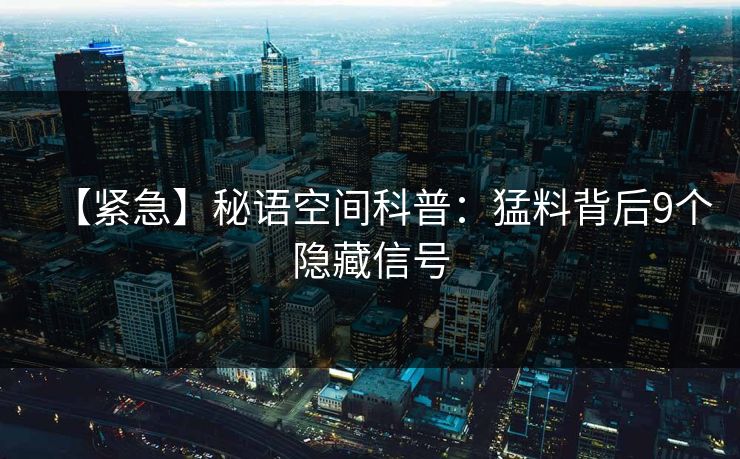 【紧急】秘语空间科普:猛料背后9个隐藏信号 【紧急】秘语空间科普:猛料背后9个隐藏信号