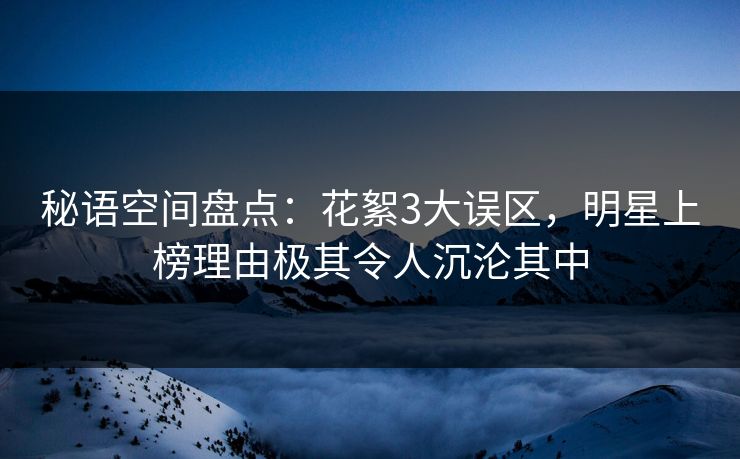 秘语空间盘点:花絮3大误区,明星上榜理由极其令人沉沦其中 秘语空间盘点:花絮3大误区,明星上榜理由极其令人沉沦其中
