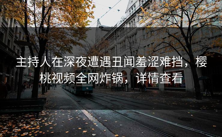 主持人在深夜遭遇丑闻羞涩难挡,樱桃视频全网炸锅,详情查看 主持人在深夜遭遇丑闻羞涩难挡,樱桃视频全网炸锅,详情查看