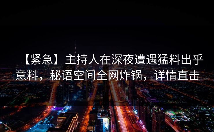 【紧急】主持人在深夜遭遇猛料出乎意料,秘语空间全网炸锅,详情直击 【紧急】主持人在深夜遭遇猛料出乎意料,秘语空间全网炸锅,详情直击