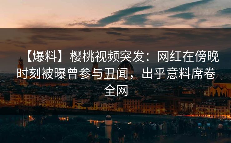 【爆料】樱桃视频突发：网红在傍晚时刻被曝曾参与丑闻，出乎意料席卷全网