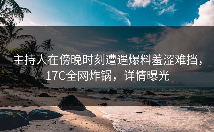 主持人在傍晚时刻遭遇爆料羞涩难挡,17C全网炸锅,详情曝光 主持人在傍晚时刻遭遇爆料羞涩难挡,17C全网炸锅,详情曝光
