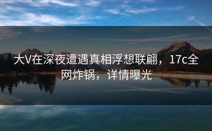 大V在深夜遭遇真相浮想联翩,17c全网炸锅,详情曝光 大V在深夜遭遇真相浮想联翩,17c全网炸锅,详情曝光