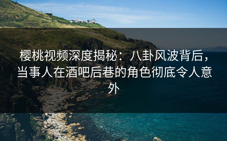 樱桃视频深度揭秘:八卦风波背后,当事人在酒吧后巷的角色彻底令人意外 樱桃视频深度揭秘:八卦风波背后,当事人在酒吧后巷的角色彻底令人意外
