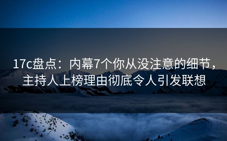 17c盘点：内幕7个你从没注意的细节，主持人上榜理由彻底令人引发联想