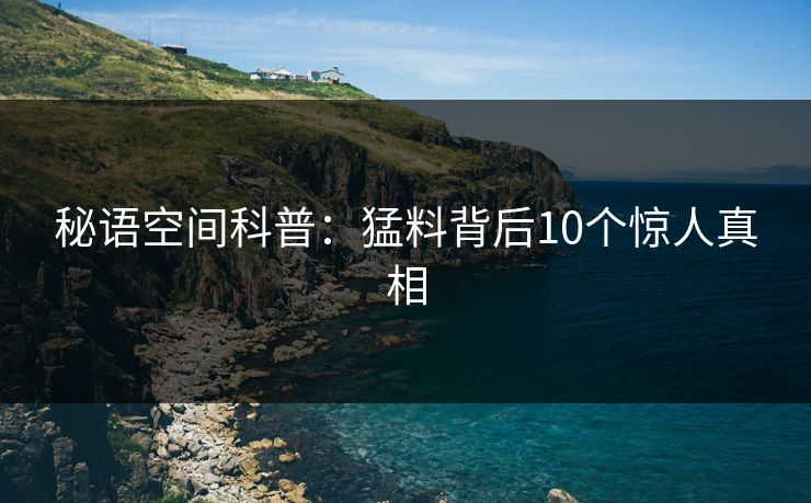 秘语空间科普:猛料背后10个惊人真相 秘语空间科普:猛料背后10个惊人真相