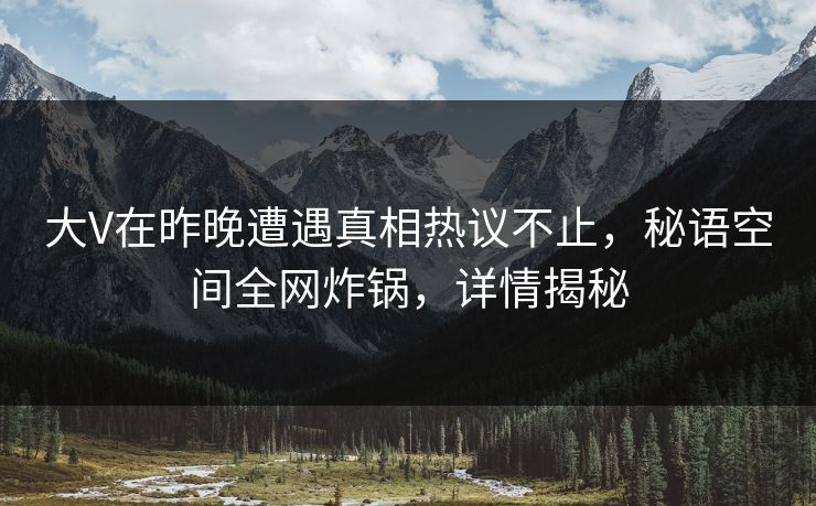 大V在昨晚遭遇真相热议不止,秘语空间全网炸锅,详情揭秘 大V在昨晚遭遇真相热议不止,秘语空间全网炸锅,详情揭秘