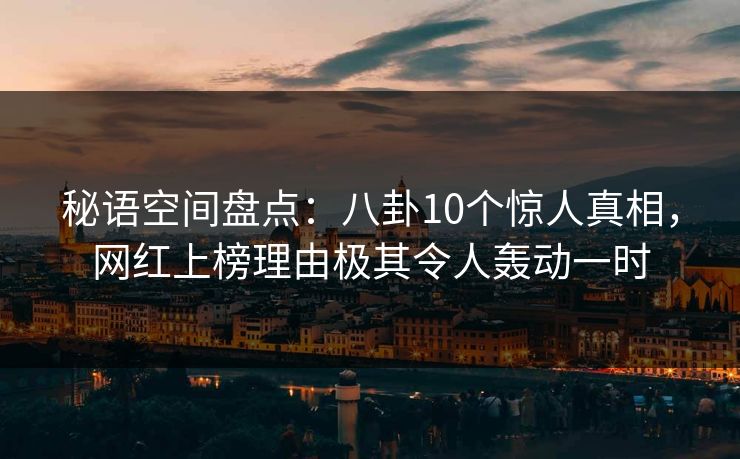 秘语空间盘点:八卦10个惊人真相,网红上榜理由极其令人轰动一时 秘语空间盘点:八卦10个惊人真相,网红上榜理由极其令人轰动一时