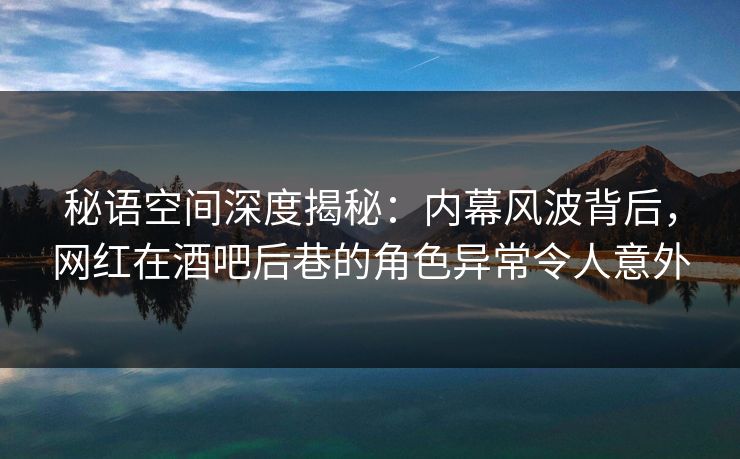 秘语空间深度揭秘:内幕风波背后,网红在酒吧后巷的角色异常令人意外 秘语空间深度揭秘:内幕风波背后,网红在酒吧后巷的角色异常令人意外