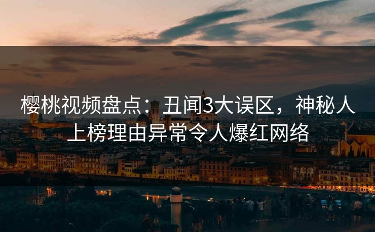 樱桃视频盘点:丑闻3大误区,神秘人上榜理由异常令人爆红网络 樱桃视频盘点:丑闻3大误区,神秘人上榜理由异常令人爆红网络