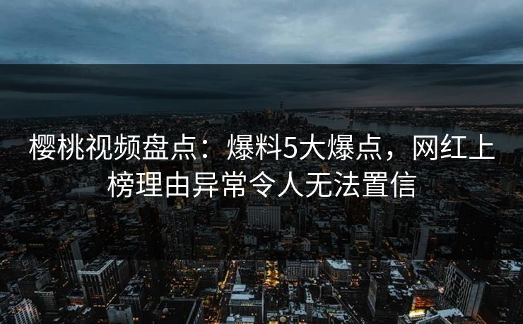 樱桃视频盘点:爆料5大爆点,网红上榜理由异常令人无法置信 樱桃视频盘点:爆料5大爆点,网红上榜理由异常令人无法置信