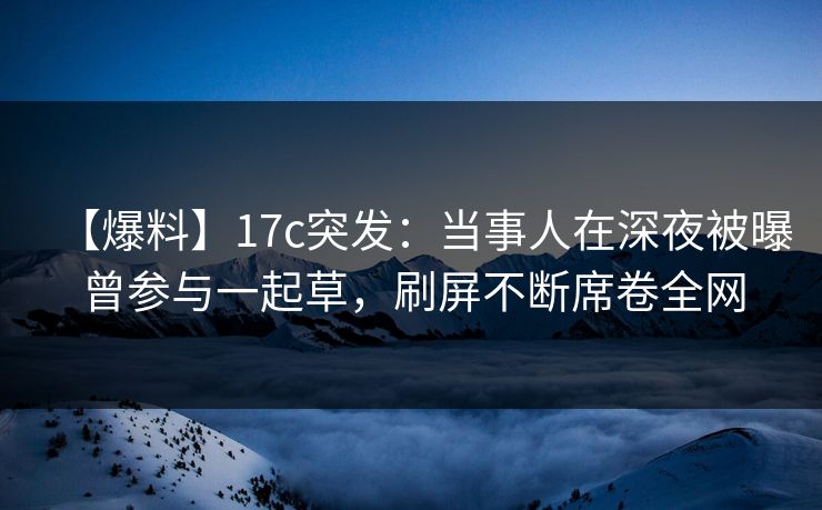 【爆料】17c突发:当事人在深夜被曝曾参与一起草,刷屏不断席卷全网 【爆料】17c突发:当事人在深夜被曝曾参与一起草,刷屏不断席卷全网