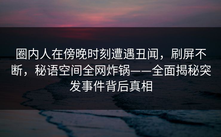 圈内人在傍晚时刻遭遇丑闻,刷屏不断,秘语空间全网炸锅——全面揭秘突发事件背后真相 圈内人在傍晚时刻遭遇丑闻,刷屏不断,秘语空间全网炸锅——全面揭秘突发事件背后真相