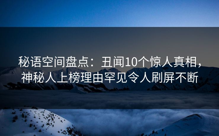 秘语空间盘点：丑闻10个惊人真相，神秘人上榜理由罕见令人刷屏不断
