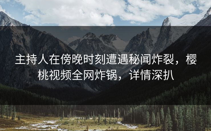 主持人在傍晚时刻遭遇秘闻炸裂，樱桃视频全网炸锅，详情深扒