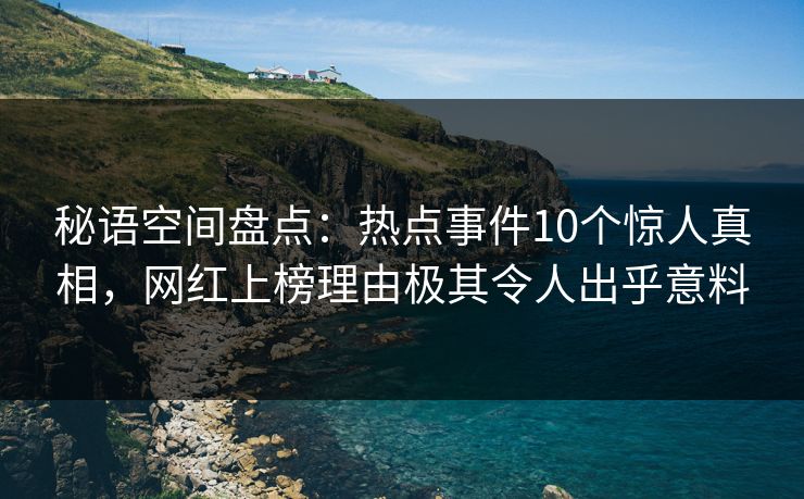 秘语空间盘点：热点事件10个惊人真相，网红上榜理由极其令人出乎意料