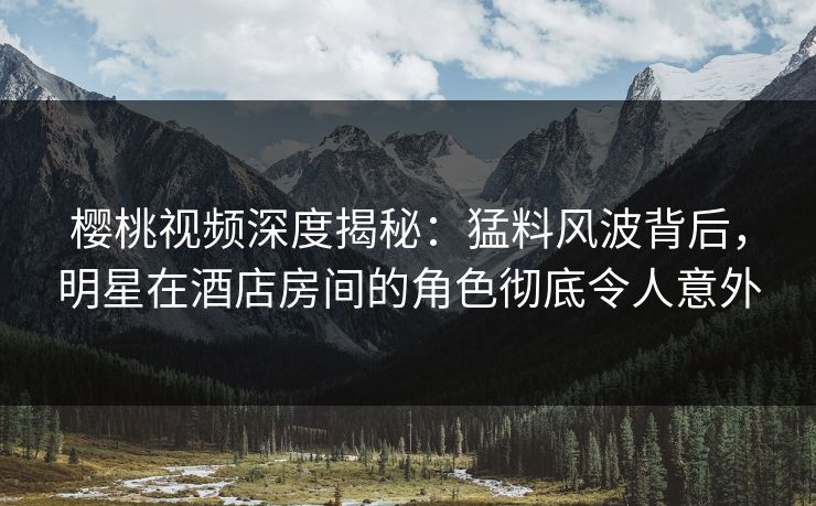 樱桃视频深度揭秘:猛料风波背后,明星在酒店房间的角色彻底令人意外 樱桃视频深度揭秘:猛料风波背后,明星在酒店房间的角色彻底令人意外