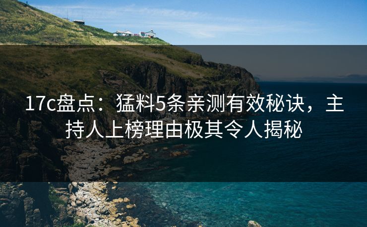 17c盘点：猛料5条亲测有效秘诀，主持人上榜理由极其令人揭秘