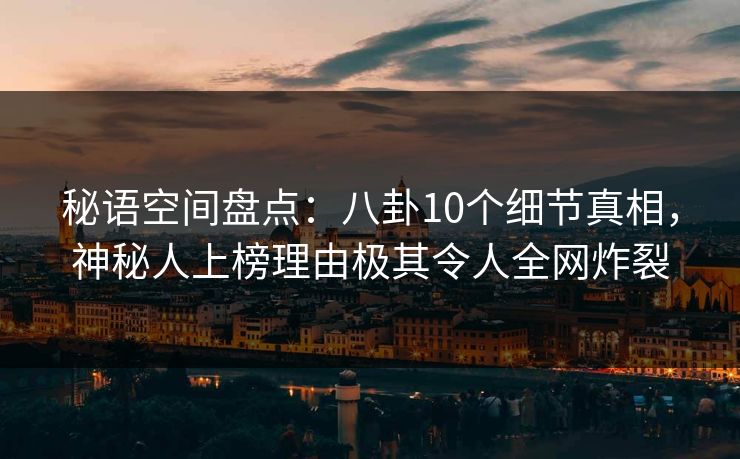 秘语空间盘点：八卦10个细节真相，神秘人上榜理由极其令人全网炸裂