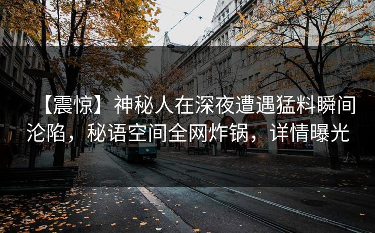 【震惊】神秘人在深夜遭遇猛料瞬间沦陷,秘语空间全网炸锅,详情曝光 【震惊】神秘人在深夜遭遇猛料瞬间沦陷,秘语空间全网炸锅,详情曝光