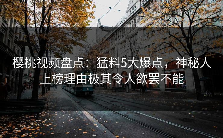 樱桃视频盘点:猛料5大爆点,神秘人上榜理由极其令人欲罢不能 樱桃视频盘点:猛料5大爆点,神秘人上榜理由极其令人欲罢不能