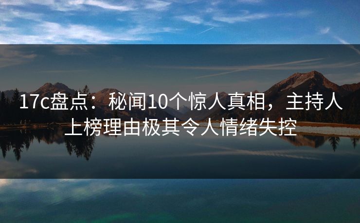 17c盘点:秘闻10个惊人真相,主持人上榜理由极其令人情绪失控 17c盘点:秘闻10个惊人真相,主持人上榜理由极其令人情绪失控