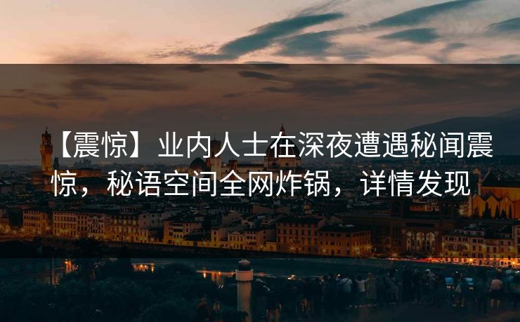 【震惊】业内人士在深夜遭遇秘闻震惊,秘语空间全网炸锅,详情发现 【震惊】业内人士在深夜遭遇秘闻震惊,秘语空间全网炸锅,详情发现