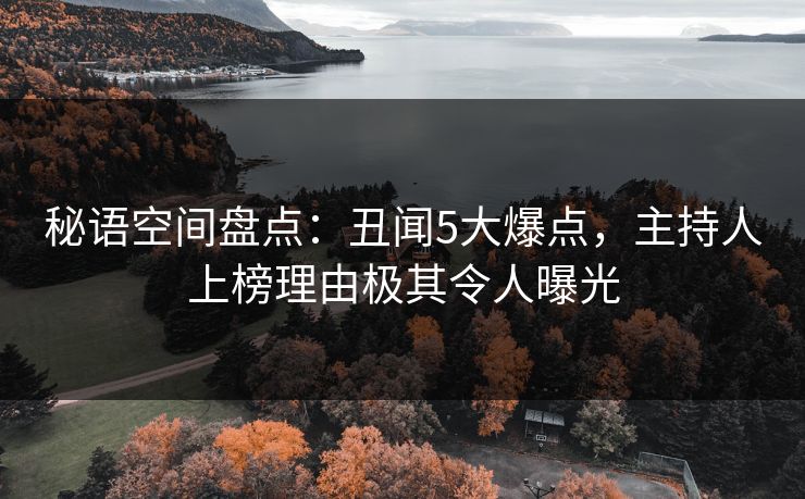 秘语空间盘点：丑闻5大爆点，主持人上榜理由极其令人曝光