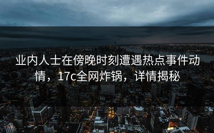 业内人士在傍晚时刻遭遇热点事件动情，17c全网炸锅，详情揭秘