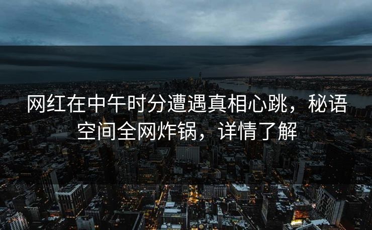 网红在中午时分遭遇真相心跳，秘语空间全网炸锅，详情了解