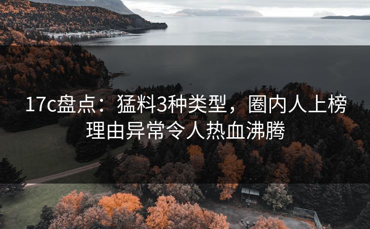 17c盘点：猛料3种类型，圈内人上榜理由异常令人热血沸腾