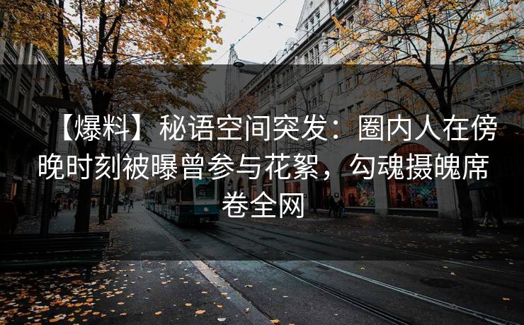 【爆料】秘语空间突发:圈内人在傍晚时刻被曝曾参与花絮,勾魂摄魄席卷全网 【爆料】秘语空间突发:圈内人在傍晚时刻被曝曾参与花絮,勾魂摄魄席卷全网